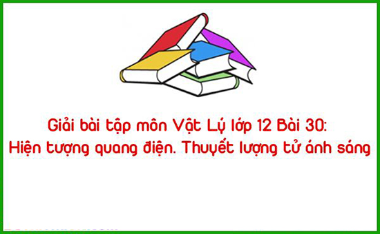 Giải bài tập môn Vật Lý lớp 12 Bài 30: Hiện tượng quang điện. Thuyết lượng tử ánh sáng