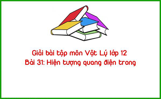 Giải bài tập môn Vật Lý lớp 12 Bài 31: Hiện tượng quang điện trong