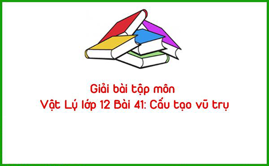 Giải bài tập môn Vật Lý lớp 12 Bài 41: Cấu tạo vũ trụ