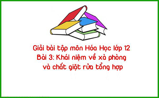 Giải bài tập môn Hóa Học lớp 12 Bài 3: Khái niệm về xà phòng và chất giặt rửa tổng hợp