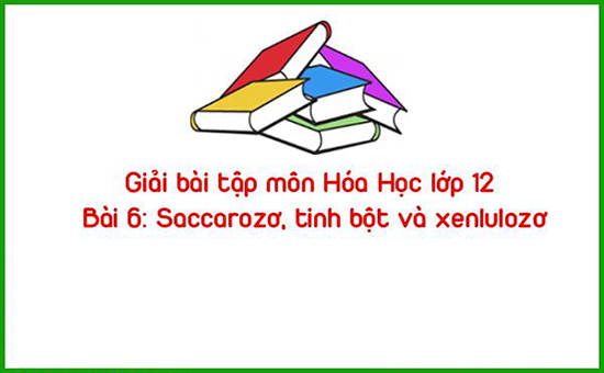 Giải bài tập môn Hóa Học lớp 12 Bài 6: Saccarozơ, tinh bột và xenlulozơ