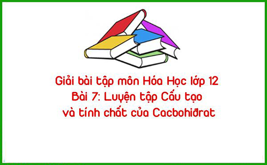 Giải bài tập môn Hóa Học lớp 12 Bài 7: Luyện tập Cấu tạo và tính chất của Cacbohiđrat