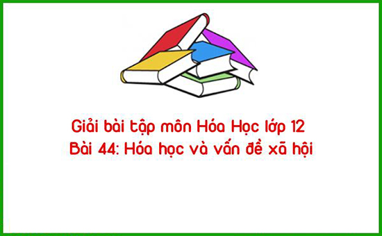 Giải bài tập môn Hóa Học lớp 12 Bài 44: Hóa học và vấn đề xã hội