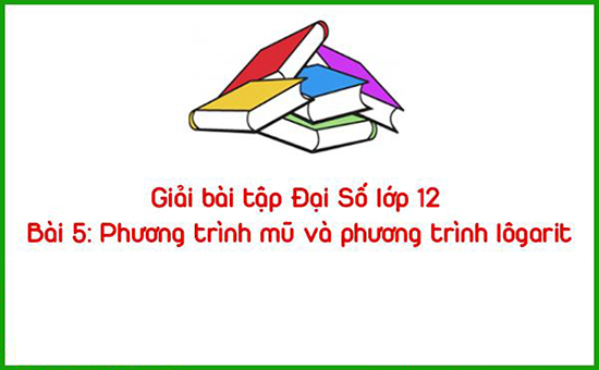 Giải bài tập Giải Tích lớp 12 Bài 5: Phương trình mũ và phương trình lôgarit