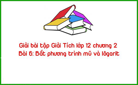 Giải bài tập Giải Tích lớp 12 chương 2 Bài 6: Bất phương trình mũ và lôgarit