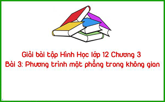 Giải bài tập Hình Học lớp 12 Chương 3 Bài 3: Phương trình mặt phẳng trong không gian