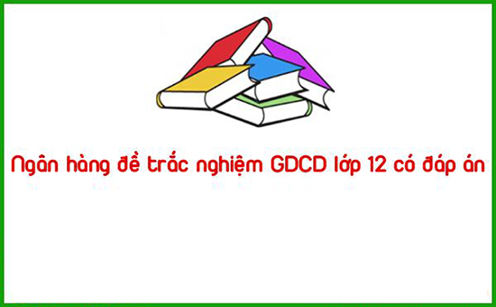 Ngân hàng đề trắc nghiệm GDCD lớp 12 có đáp án