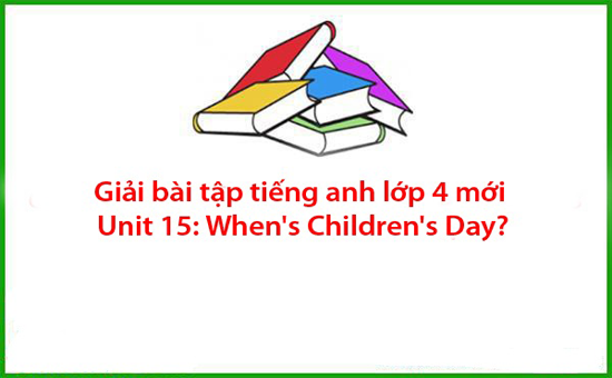 Giải bài tập tiếng anh lớp 4 mới Unit 15: When’s Children’s Day?