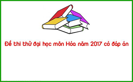 Đề thi thử đại học môn Hóa năm 2017 có đáp án