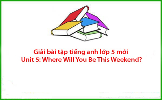 Giải bài tập tiếng anh lớp 5 mới Unit 5: Where Will You Be This Weekend?