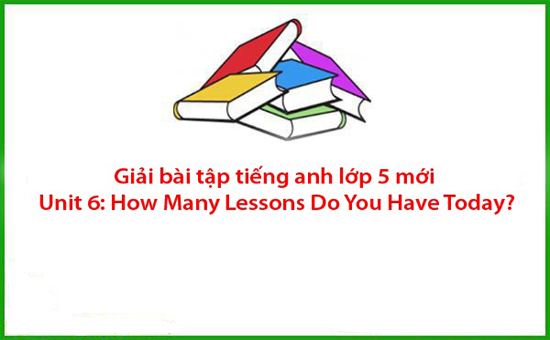 Giải bài tập tiếng anh lớp 5 mới Unit 6: How Many Lessons Do You Have Today?