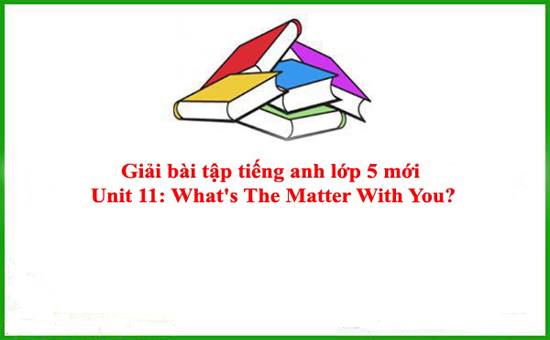 Giải bài tập tiếng anh lớp 5 mới Unit 11: What’s The Matter With You?