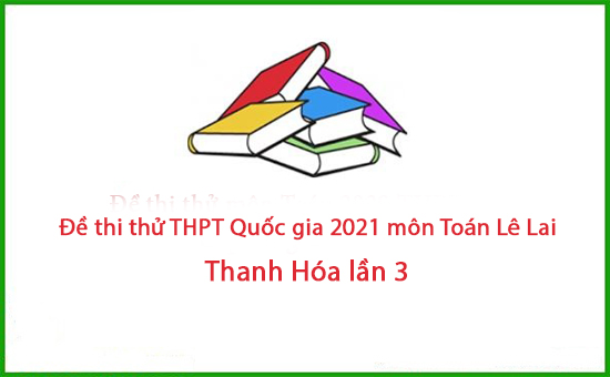 Đề thi thử THPT Quốc gia 2021 môn Toán Lê Lai - Thanh Hóa lần 3