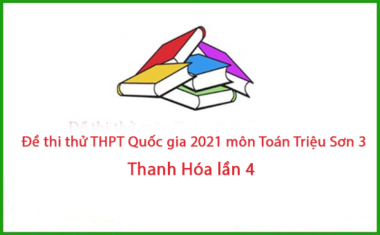 Đề thi thử THPT Quốc gia 2021 môn Toán lần 4 trường Triệu Sơn 3 - Thanh Hóa