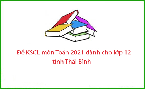 Đề KSCL môn Toán 2021 dành cho lớp 12 tỉnh Thái Bình