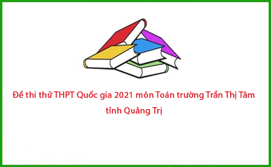 Đề thi thử THPT Quốc gia 2021 môn Toán trường Trần Thị Tâm - Quảng Trị