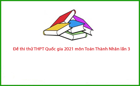 Đề thi thử THPT Quốc gia 2021 môn Toán Thành Nhân lần 3