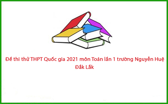 Đề thi thử THPT Quốc gia 2021 môn Toán lần 1 trường Nguyễn Huệ - Đắk Lắk