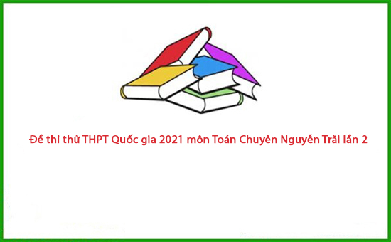 Đề thi thử THPT Quốc gia 2021 môn Toán Chuyên Nguyễn Trãi lần 2