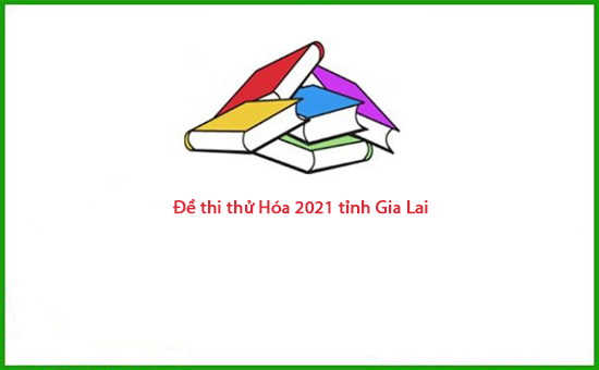 Đề thi thử Hóa 2021 tỉnh Gia Lai