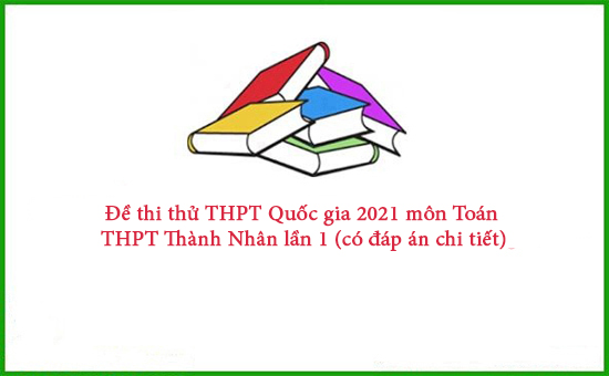 Đề thi thử THPT Quốc gia 2021 môn Toán Thành Nhân lần 1 (có đáp án chi tiết)