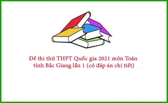 Đề thi thử THPT Quốc gia 2021 môn Toán tỉnh Bắc Giang lần 1 (có đáp án chi tiết)