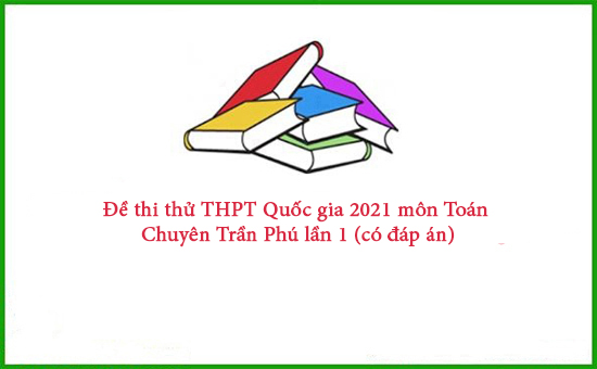 Đề thi thử THPT Quốc gia 2021 môn Toán Chuyên Trần Phú lần 1 (có đáp án)