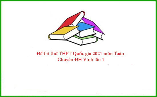 Đề thi thử THPT Quốc gia 2021 môn Toán Chuyên ĐH Vinh lần 1