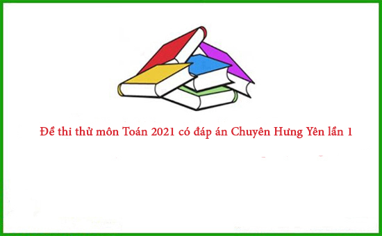 Đề thi thử môn Toán 2021 có đáp án Chuyên Hưng Yên lần 1