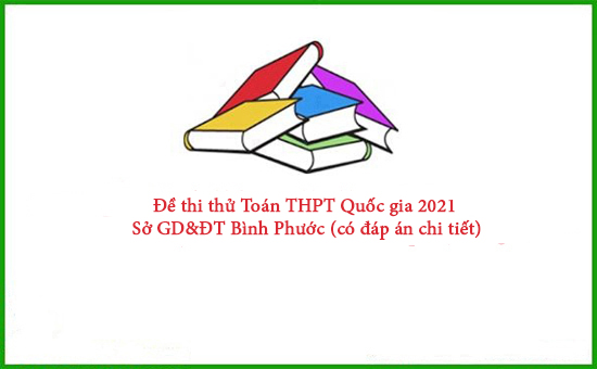 Đề thi thử Toán THPT Quốc gia 2021 Sở GD&ĐT Bình Phước (có đáp án chi tiết)