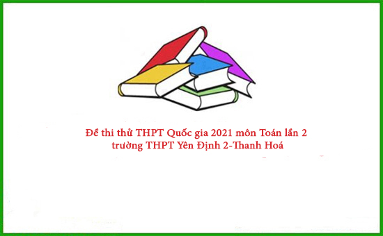 Đề thi thử THPT Quốc gia 2021 môn Toán lần 2 trường THPT Yên Định 2-Thanh Hoá