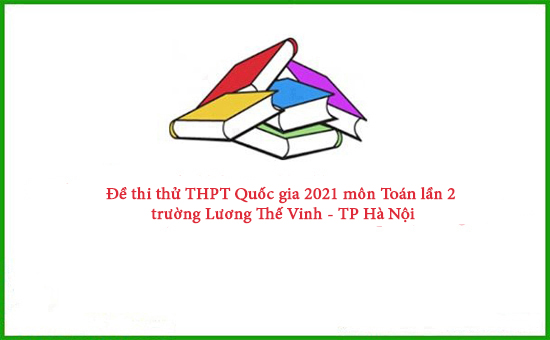 Đề thi thử THPT Quốc gia 2021 môn Toán lần 2 trường Lương Thế Vinh - TP Hà Nội