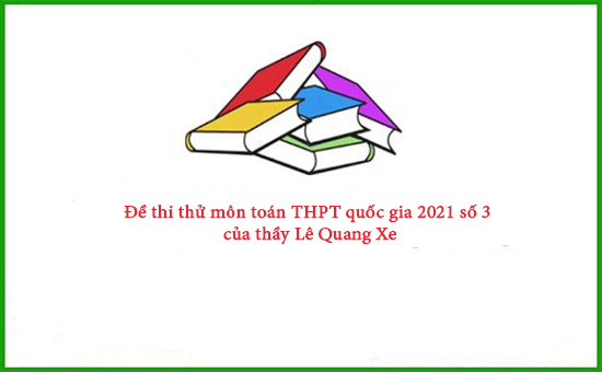 Đề thi thử môn toán THPT quốc gia 2021 số 3 của thầy Lê Quang Xe