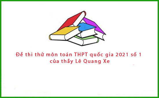 Đề thi thử môn toán THPT quốc gia 2021 số 1 của thầy Lê Quang Xe