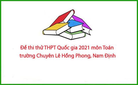 Đề thi thử THPT Quốc gia 2021 môn Toán trường Chuyên Lê Hồng Phong, Nam Định