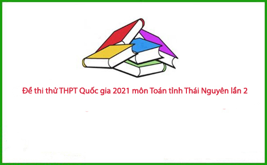 Đề thi thử THPT Quốc gia 2021 môn Toán tỉnh Thái Nguyên lần 2