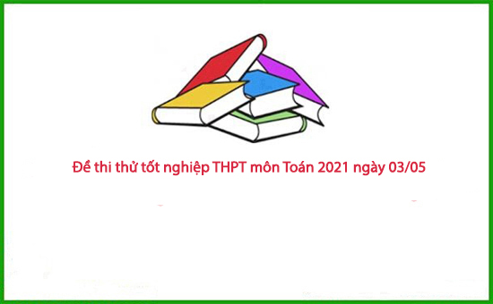 Đề thi thử tốt nghiệp THPT môn Toán 2021 ngày 03/05