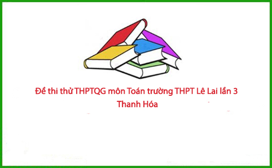 Đề thi thử THPTQG môn Toán trường THPT Lê Lai lần 3 - Thanh Hóa