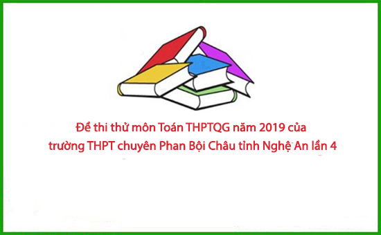 Đề thi thử môn Toán THPTQG năm 2019 của trường THPT chuyên Phan Bội Châu tỉnh Nghệ An lần 4