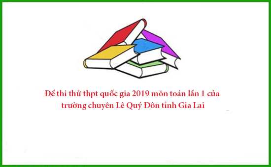 Đề thi thử thpt quốc gia 2019 môn toán lần 1 của trường chuyên Lê Quý Đôn tỉnh Gia Lai