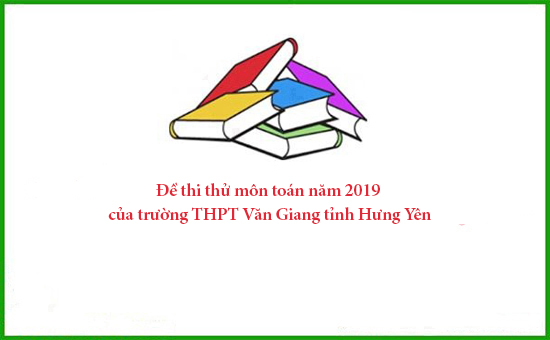 Đề thi thử môn toán năm 2019 của trường THPT Văn Giang tỉnh Hưng Yên