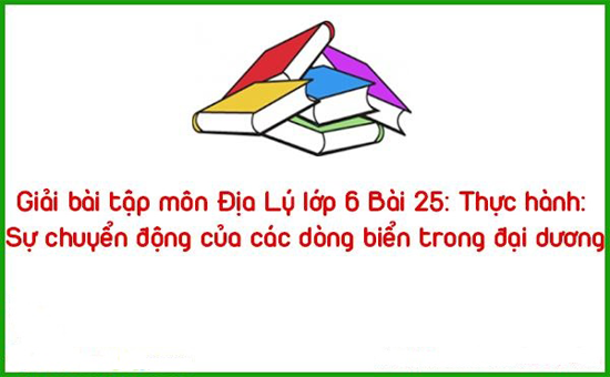 Giải bài tập môn Địa Lý lớp 6 Bài 25: Thực hành: Sự chuyển động của các dòng biển trong đại dương