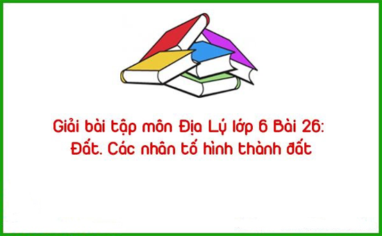 Giải bài tập môn Địa Lý lớp 6 Bài 26: Đất. Các nhân tố hình thành đất