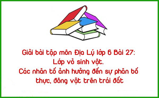 Giải bài tập môn Địa Lý lớp 6 Bài 27: Lớp vỏ sinh vật. Các nhân tố ảnh hưởng đến sự phân bố thực, đông vật trên trái đất