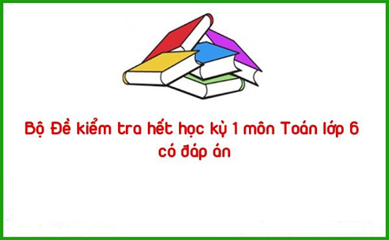 Bộ Đề kiểm tra hết học kỳ 1 môn Toán lớp 6 có đáp án