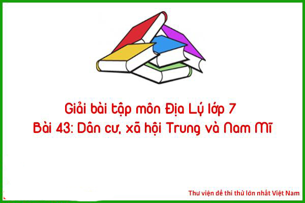 Giải bài tập môn Địa Lý lớp 7 Bài 43: Dân cư, xã hội Trung và Nam Mĩ