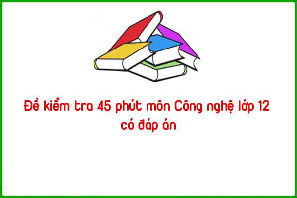 de kiem tra 45 phut mon cong nghe lop 12 co dap an