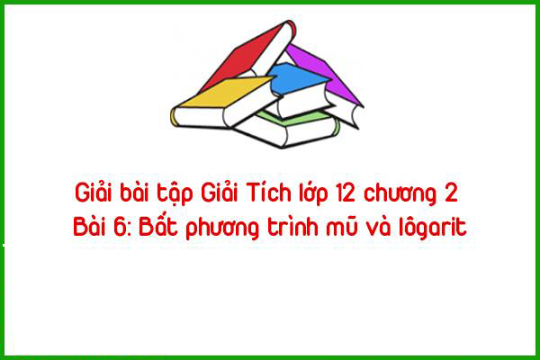 giai bai tap giai tich lop 12 chuong 2 bai 6 bat phuong trinh mu va logarit