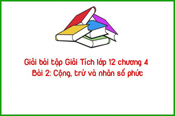 giai bai tap giai tich lop 12 chuong 4 bai 2 cong tru va nhan so phuc