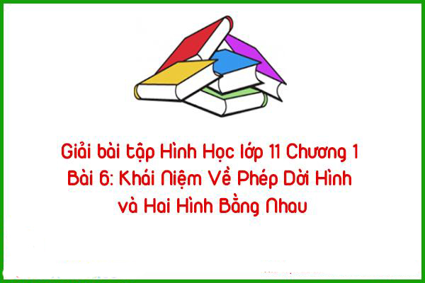 giai bai tap hinh hoc lop 11 chuong 1 bai 6 khai niem ve phep doi hinh va hai hinh bang nhau